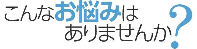 こんなお悩みありませんか？