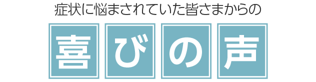 症状に悩まされていた皆さまからの喜びの声